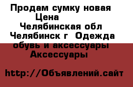 Продам сумку новая › Цена ­ 1 000 - Челябинская обл., Челябинск г. Одежда, обувь и аксессуары » Аксессуары   